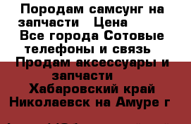  Породам самсунг на запчасти › Цена ­ 200 - Все города Сотовые телефоны и связь » Продам аксессуары и запчасти   . Хабаровский край,Николаевск-на-Амуре г.